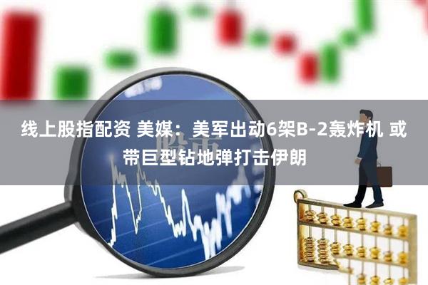 线上股指配资 美媒：美军出动6架B-2轰炸机 或带巨型钻地弹打击伊朗