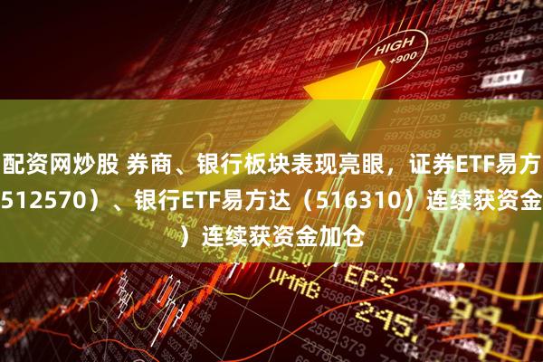配资网炒股 券商、银行板块表现亮眼，证券ETF易方达（512570）、银行ETF易方达（516310）连续获资金加仓