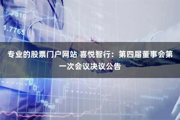 专业的股票门户网站 喜悦智行：第四届董事会第一次会议决议公告