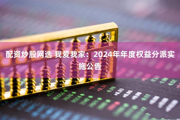 配资炒股网选 我爱我家：2024年年度权益分派实施公告