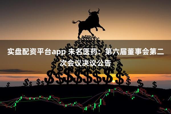 实盘配资平台app 未名医药：第六届董事会第二次会议决议公告