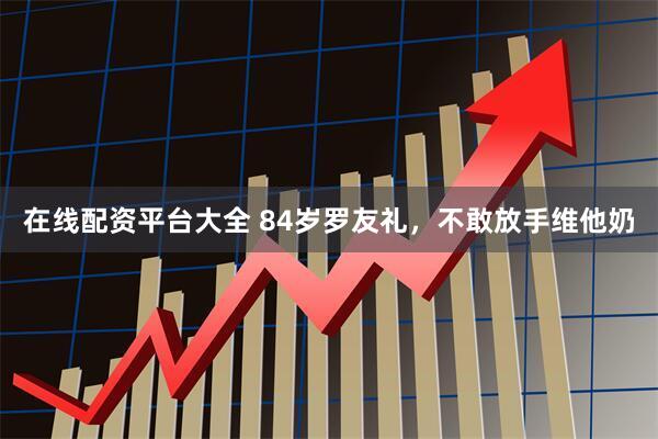 在线配资平台大全 84岁罗友礼，不敢放手维他奶