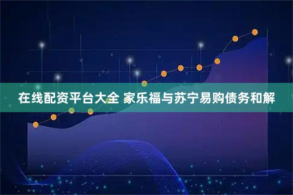 在线配资平台大全 家乐福与苏宁易购债务和解