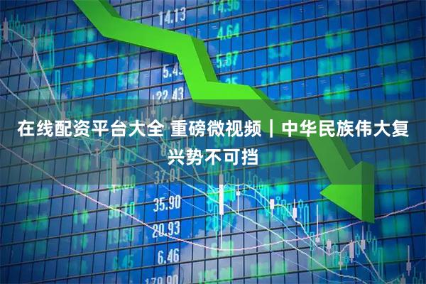 在线配资平台大全 重磅微视频｜中华民族伟大复兴势不可挡