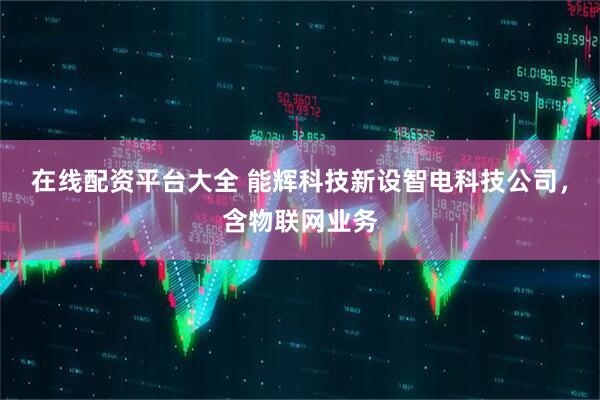 在线配资平台大全 能辉科技新设智电科技公司，含物联网业务