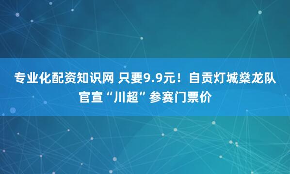 专业化配资知识网 只要9.9元！自贡灯城燊龙队官宣“川超”参赛门票价