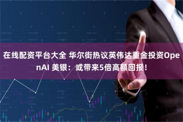 在线配资平台大全 华尔街热议英伟达重金投资OpenAI 美银：或带来5倍高额回报！
