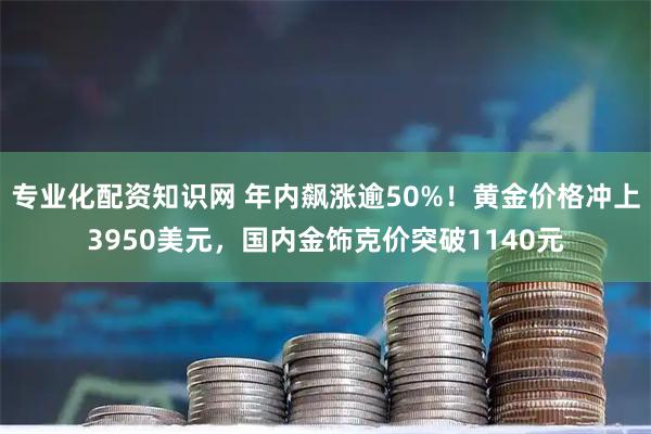 专业化配资知识网 年内飙涨逾50%！黄金价格冲上3950美元，国内金饰克价突破1140元