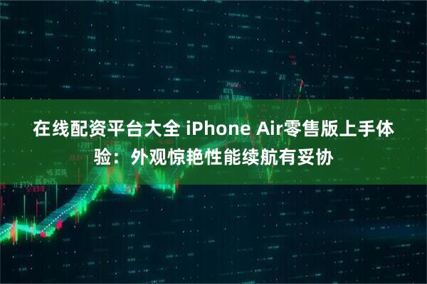 在线配资平台大全 iPhone Air零售版上手体验：外观惊艳性能续航有妥协