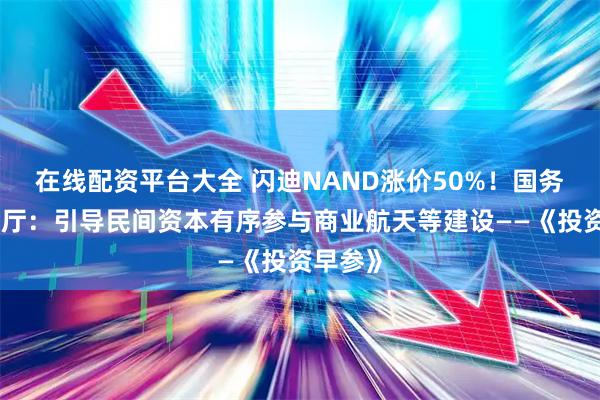 在线配资平台大全 闪迪NAND涨价50%！国务院办公厅：引导民间资本有序参与商业航天等建设——《投资早参》
