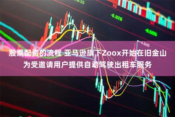 股票配资的流程 亚马逊旗下Zoox开始在旧金山为受邀请用户提供自动驾驶出租车服务