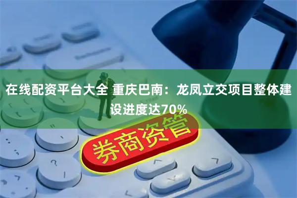 在线配资平台大全 重庆巴南：龙凤立交项目整体建设进度达70%