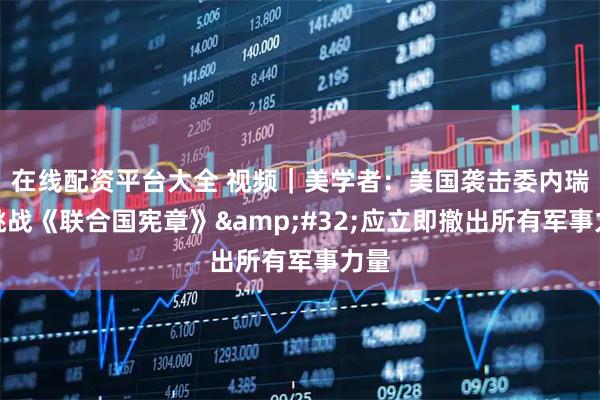 在线配资平台大全 视频｜美学者：美国袭击委内瑞拉挑战《联合国宪章》 应立即撤出所有军事力量